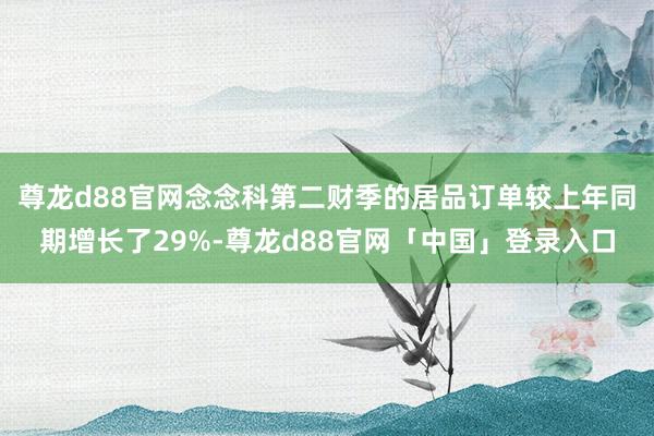 尊龙d88官网念念科第二财季的居品订单较上年同期增长了29%-尊龙d88官网「中国」登录入口