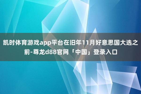 凯时体育游戏app平台在旧年11月好意思国大选之前-尊龙d88官网「中国」登录入口