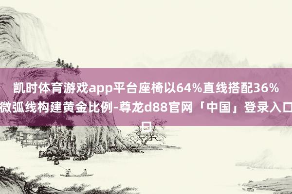 凯时体育游戏app平台座椅以64%直线搭配36%微弧线构建黄金比例-尊龙d88官网「中国」登录入口