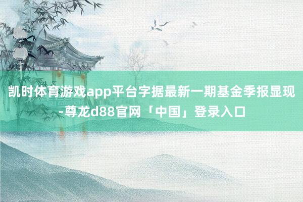 凯时体育游戏app平台字据最新一期基金季报显现-尊龙d88官网「中国」登录入口