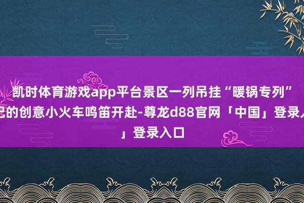 凯时体育游戏app平台景区一列吊挂“暖锅专列”标记的创意小火车鸣笛开赴-尊龙d88官网「中国」登录入口