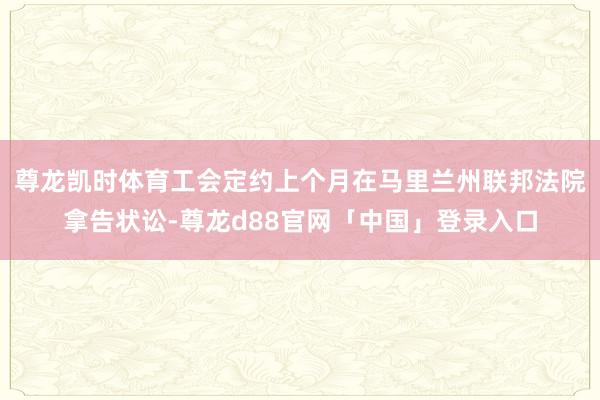 尊龙凯时体育工会定约上个月在马里兰州联邦法院拿告状讼-尊龙d88官网「中国」登录入口