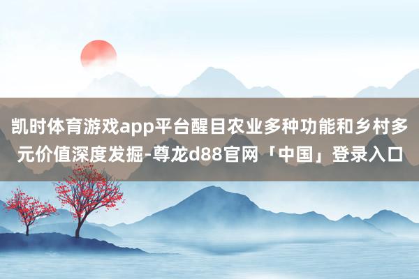凯时体育游戏app平台醒目农业多种功能和乡村多元价值深度发掘-尊龙d88官网「中国」登录入口