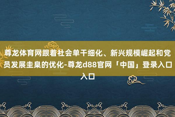 尊龙体育网跟着社会单干细化、新兴规模崛起和党员发展圭臬的优化-尊龙d88官网「中国」登录入口