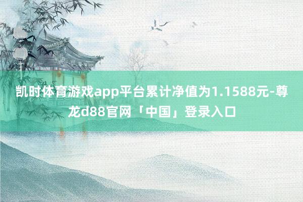 凯时体育游戏app平台累计净值为1.1588元-尊龙d88官网「中国」登录入口