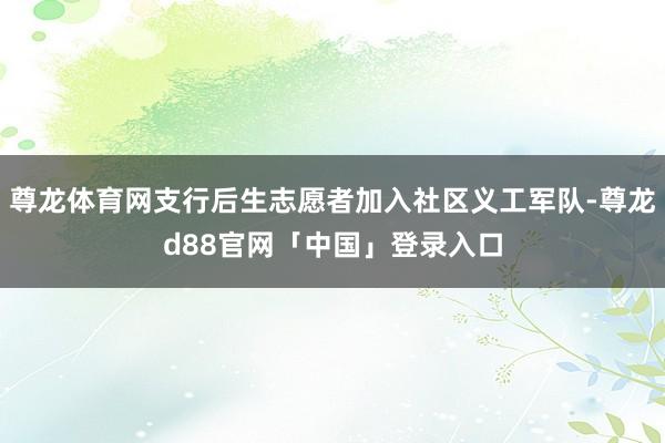 尊龙体育网支行后生志愿者加入社区义工军队-尊龙d88官网「中国」登录入口