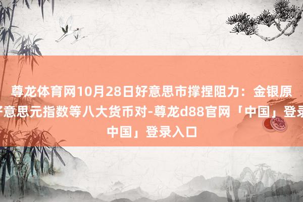 尊龙体育网10月28日好意思市撑捏阻力：金银原油+好意思元指数等八大货币对-尊龙d88官网「中国」登录入口