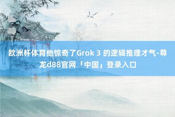 欧洲杯体育他惊奇了Grok 3 的逻辑推理才气-尊龙d88官网「中国」登录入口