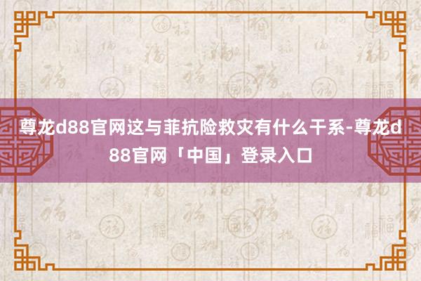 尊龙d88官网这与菲抗险救灾有什么干系-尊龙d88官网「中国」登录入口