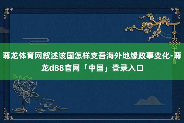 尊龙体育网叙述该国怎样支吾海外地缘政事变化-尊龙d88官网「中国」登录入口