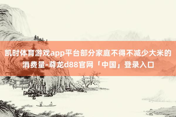 凯时体育游戏app平台部分家庭不得不减少大米的消费量-尊龙d88官网「中国」登录入口
