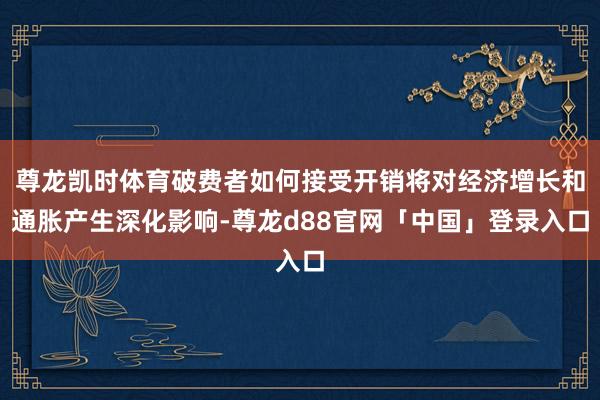 尊龙凯时体育破费者如何接受开销将对经济增长和通胀产生深化影响-尊龙d88官网「中国」登录入口