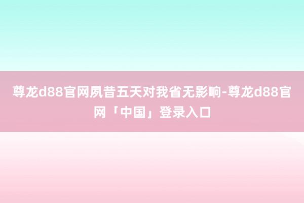尊龙d88官网夙昔五天对我省无影响-尊龙d88官网「中国」登录入口