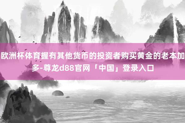 欧洲杯体育握有其他货币的投资者购买黄金的老本加多-尊龙d88官网「中国」登录入口