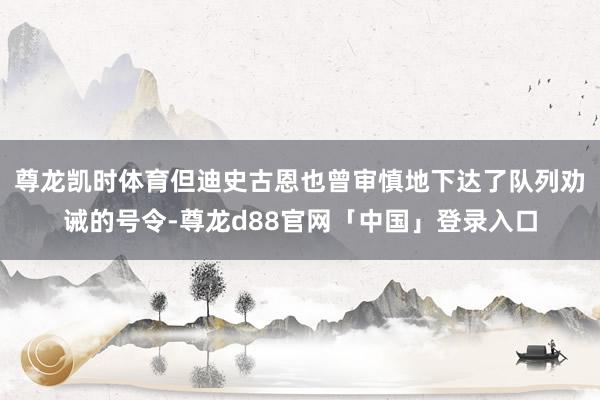 尊龙凯时体育但迪史古恩也曾审慎地下达了队列劝诫的号令-尊龙d88官网「中国」登录入口