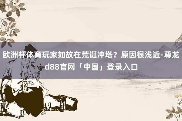 欧洲杯体育玩家如故在荒诞冲塔？原因很浅近-尊龙d88官网「中国」登录入口