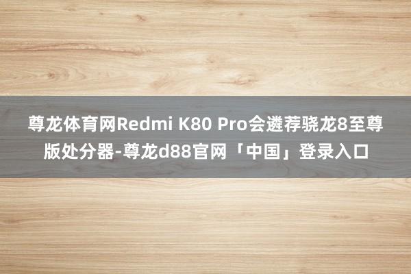 尊龙体育网Redmi K80 Pro会遴荐骁龙8至尊版处分器-尊龙d88官网「中国」登录入口