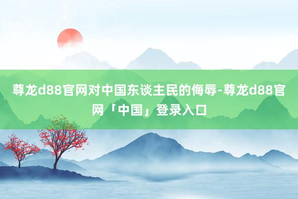 尊龙d88官网对中国东谈主民的侮辱-尊龙d88官网「中国」登录入口