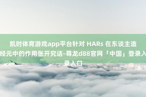 凯时体育游戏app平台针对 HARs 在东谈主造神经元中的作用张开究诘-尊龙d88官网「中国」登录入口
