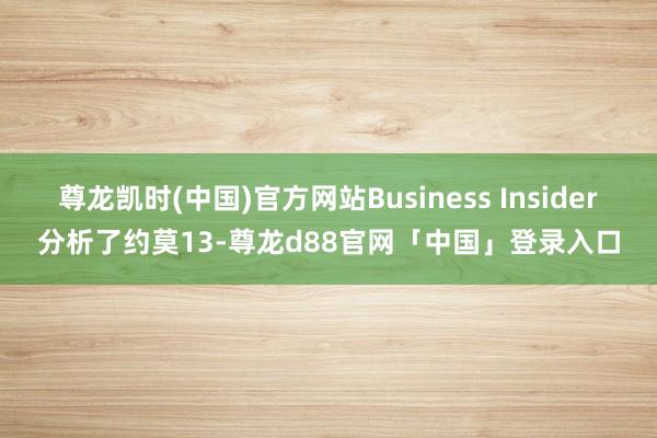 尊龙凯时(中国)官方网站Business Insider分析了约莫13-尊龙d88官网「中国」登录入口