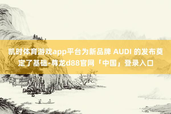 凯时体育游戏app平台为新品牌 AUDI 的发布奠定了基础-尊龙d88官网「中国」登录入口