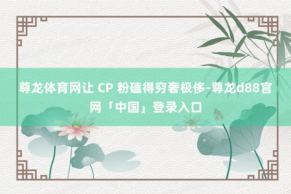尊龙体育网让 CP 粉磕得穷奢极侈-尊龙d88官网「中国」登录入口