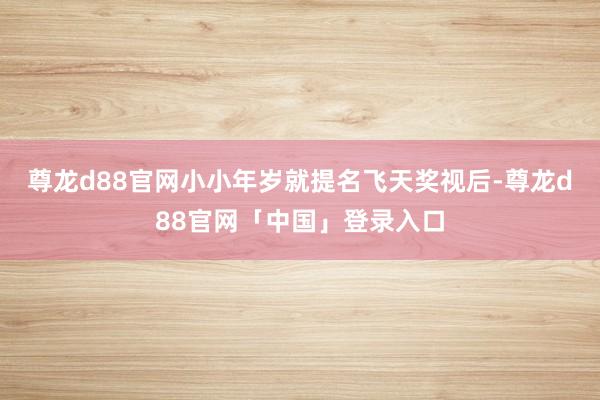 尊龙d88官网小小年岁就提名飞天奖视后-尊龙d88官网「中国」登录入口