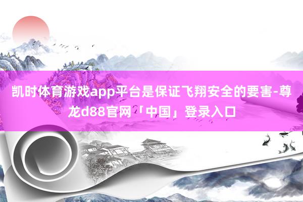 凯时体育游戏app平台是保证飞翔安全的要害-尊龙d88官网「中国」登录入口