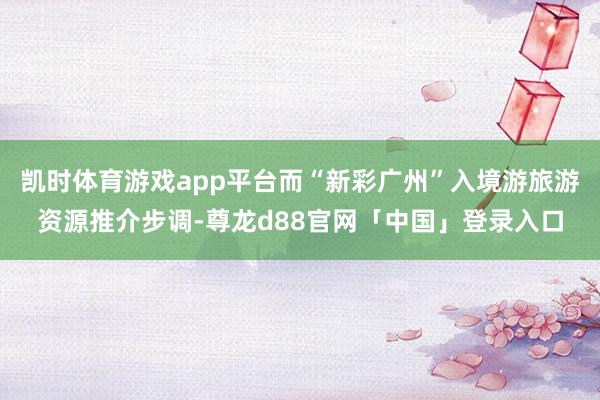 凯时体育游戏app平台而“新彩广州”入境游旅游资源推介步调-尊龙d88官网「中国」登录入口
