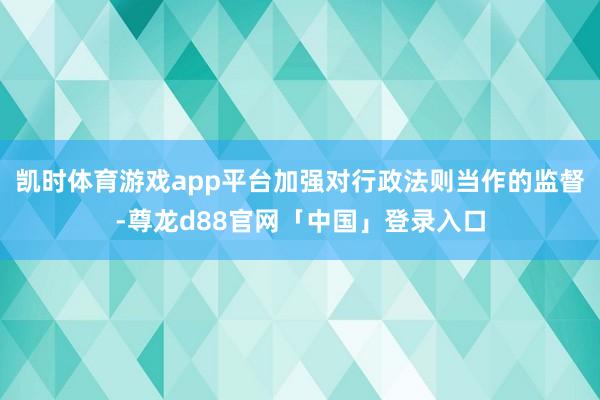 凯时体育游戏app平台加强对行政法则当作的监督-尊龙d88官网「中国」登录入口