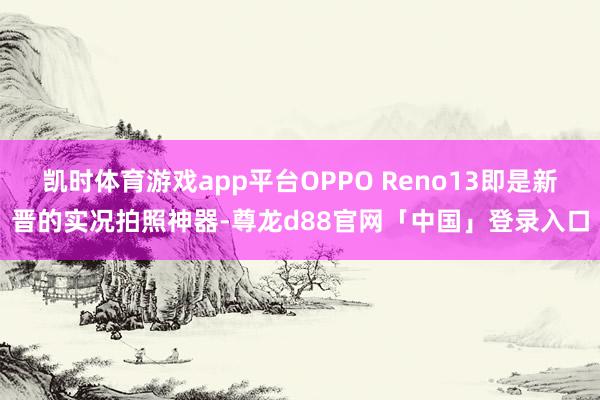 凯时体育游戏app平台OPPO Reno13即是新晋的实况拍照神器-尊龙d88官网「中国」登录入口