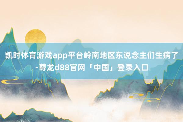 凯时体育游戏app平台岭南地区东说念主们生病了-尊龙d88官网「中国」登录入口