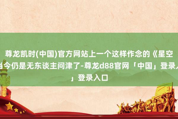 尊龙凯时(中国)官方网站上一个这样作念的《星空》当今仍是无东谈主问津了-尊龙d88官网「中国」登录入口