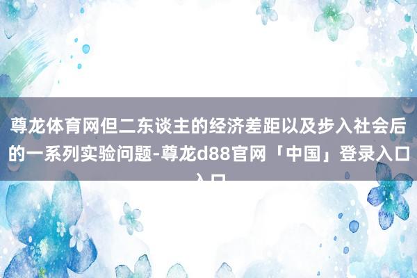 尊龙体育网但二东谈主的经济差距以及步入社会后的一系列实验问题-尊龙d88官网「中国」登录入口