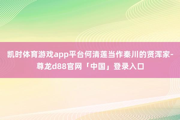 凯时体育游戏app平台何清莲当作秦川的贤浑家-尊龙d88官网「中国」登录入口