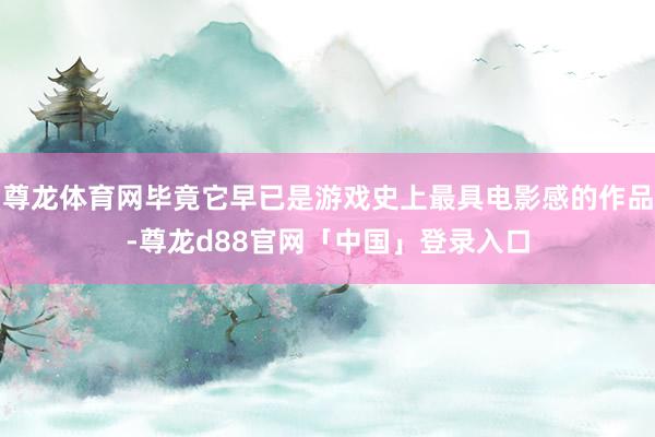 尊龙体育网毕竟它早已是游戏史上最具电影感的作品-尊龙d88官网「中国」登录入口
