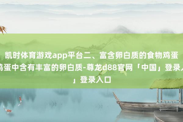 凯时体育游戏app平台二、富含卵白质的食物鸡蛋：鸡蛋中含有丰富的卵白质-尊龙d88官网「中国」登录入口