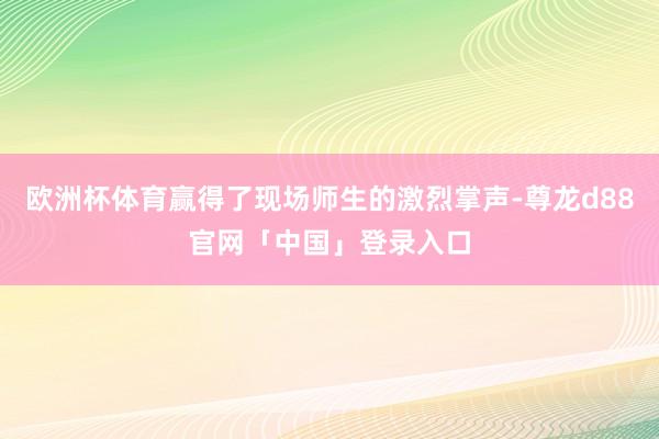 欧洲杯体育赢得了现场师生的激烈掌声-尊龙d88官网「中国」登录入口