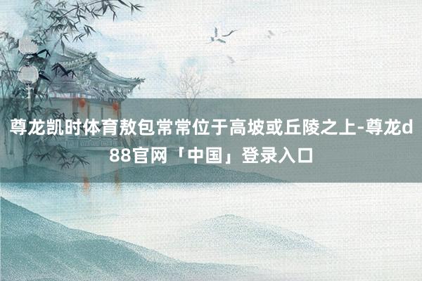 尊龙凯时体育敖包常常位于高坡或丘陵之上-尊龙d88官网「中国」登录入口