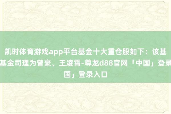 凯时体育游戏app平台基金十大重仓股如下：该基金的基金司理为曾豪、王凌霄-尊龙d88官网「中国」登录入口