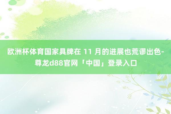 欧洲杯体育国家具牌在 11 月的进展也荒谬出色-尊龙d88官网「中国」登录入口