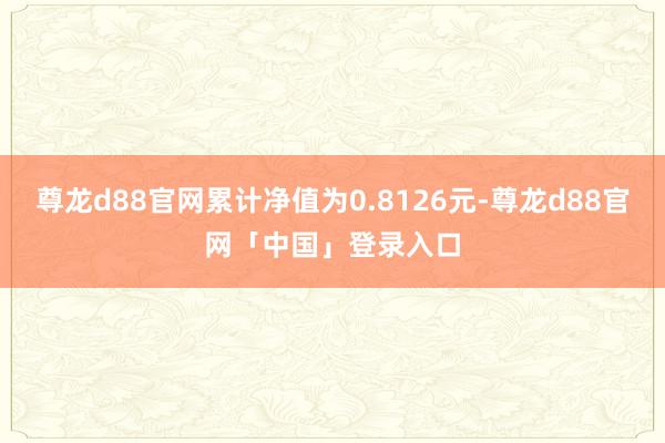 尊龙d88官网累计净值为0.8126元-尊龙d88官网「中国」登录入口