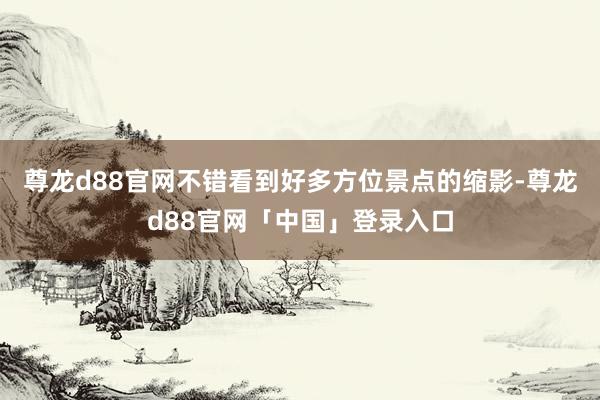 尊龙d88官网不错看到好多方位景点的缩影-尊龙d88官网「中国」登录入口