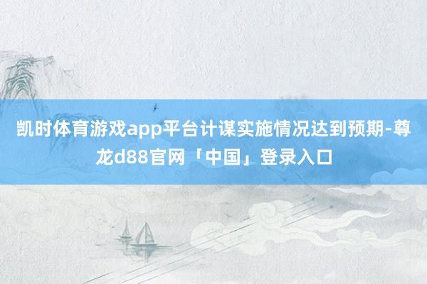 凯时体育游戏app平台计谋实施情况达到预期-尊龙d88官网「中国」登录入口