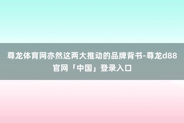尊龙体育网亦然这两大推动的品牌背书-尊龙d88官网「中国」登录入口
