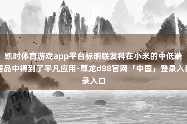 凯时体育游戏app平台标明联发科在小米的中低端居品中得到了平凡应用-尊龙d88官网「中国」登录入口