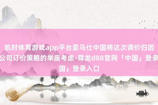 凯时体育游戏app平台爱马仕中国将这次调价归因于“公司订价策略的举座考虑-尊龙d88官网「中国」登录入口