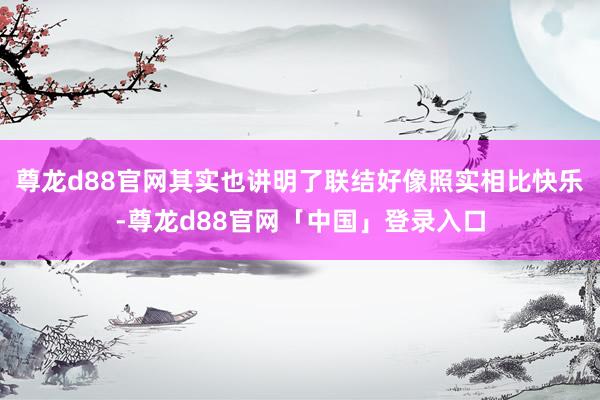 尊龙d88官网其实也讲明了联结好像照实相比快乐-尊龙d88官网「中国」登录入口