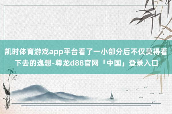 凯时体育游戏app平台看了一小部分后不仅莫得看下去的逸想-尊龙d88官网「中国」登录入口