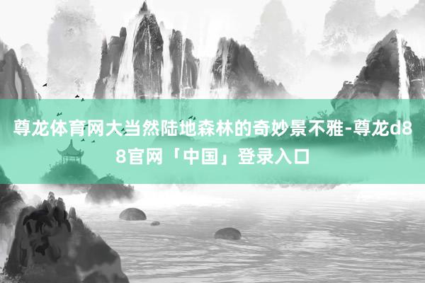 尊龙体育网大当然陆地森林的奇妙景不雅-尊龙d88官网「中国」登录入口